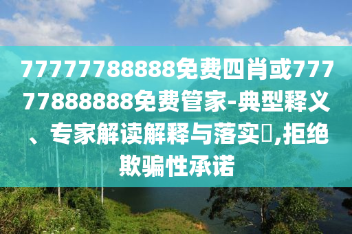 77777788888免費(fèi)四肖或77777888888免費(fèi)管家-典型釋義、專家解讀解釋與落實(shí)?,拒絕欺騙性承諾